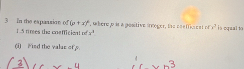 In the expansion of (p+x)^6 , where p is a positive integer, the coefficient of x^2 is equal to
1.5 times the coefficient of x^3. 
(i) Find the value of p. 
3