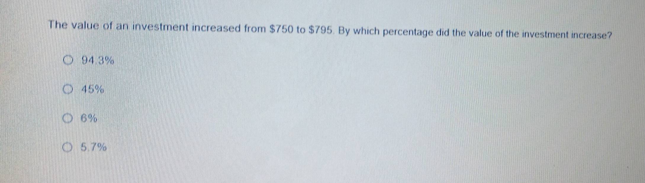 The value of an investment increased from $750 to $795. By which percentage did the value of the investment increase?
94.3%
45%
6%
5.7%