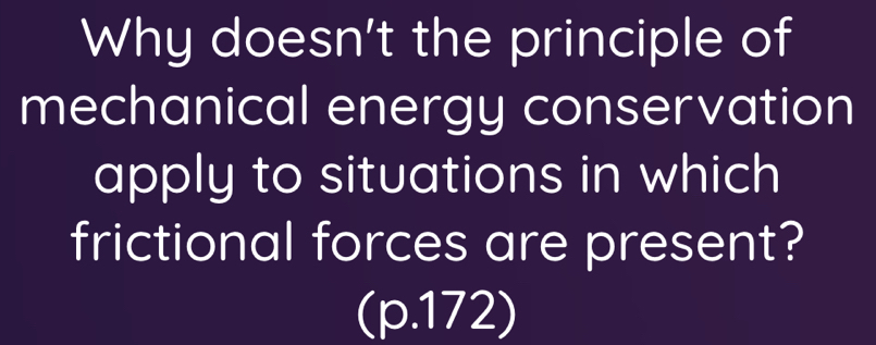 Why doesn't the principle of 
mechanical energy conservation 
apply to situations in which 
frictional forces are present?
(p.172)