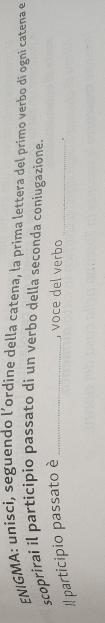 ENIGMA: unisci, seguendo l’ordine della catena, la prima lettera del primo verbo di ogni catena e 
scoprirai il participio passato di un verbo della seconda coniugazione. 
Il participio passato è_ 
, voce del verbo 
_。