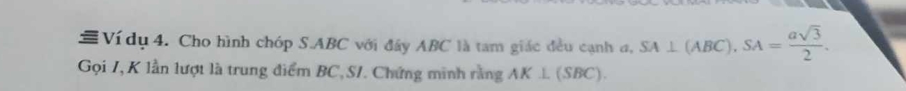 # Ví dụ 4. Cho hình chớp S. ABC với đây ABC là tam giác đều cạnh đ, SA⊥ (ABC), SA= asqrt(3)/2 . 
Gọi I, K lần lượt là trung điểm BC, SI. Chứng minh rằng AK⊥ (SBC).