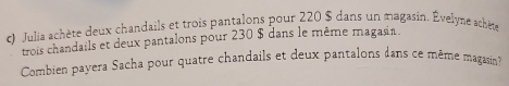 Julia achète deux chandails et trois pantalons pour 220 $ dans un magasin. Évelyne schète 
trois chandails et deux pantalons pour 230 $ dans le même magasin. 
Combien payera Sacha pour quatre chandails et deux pantalons dans ce même magasin