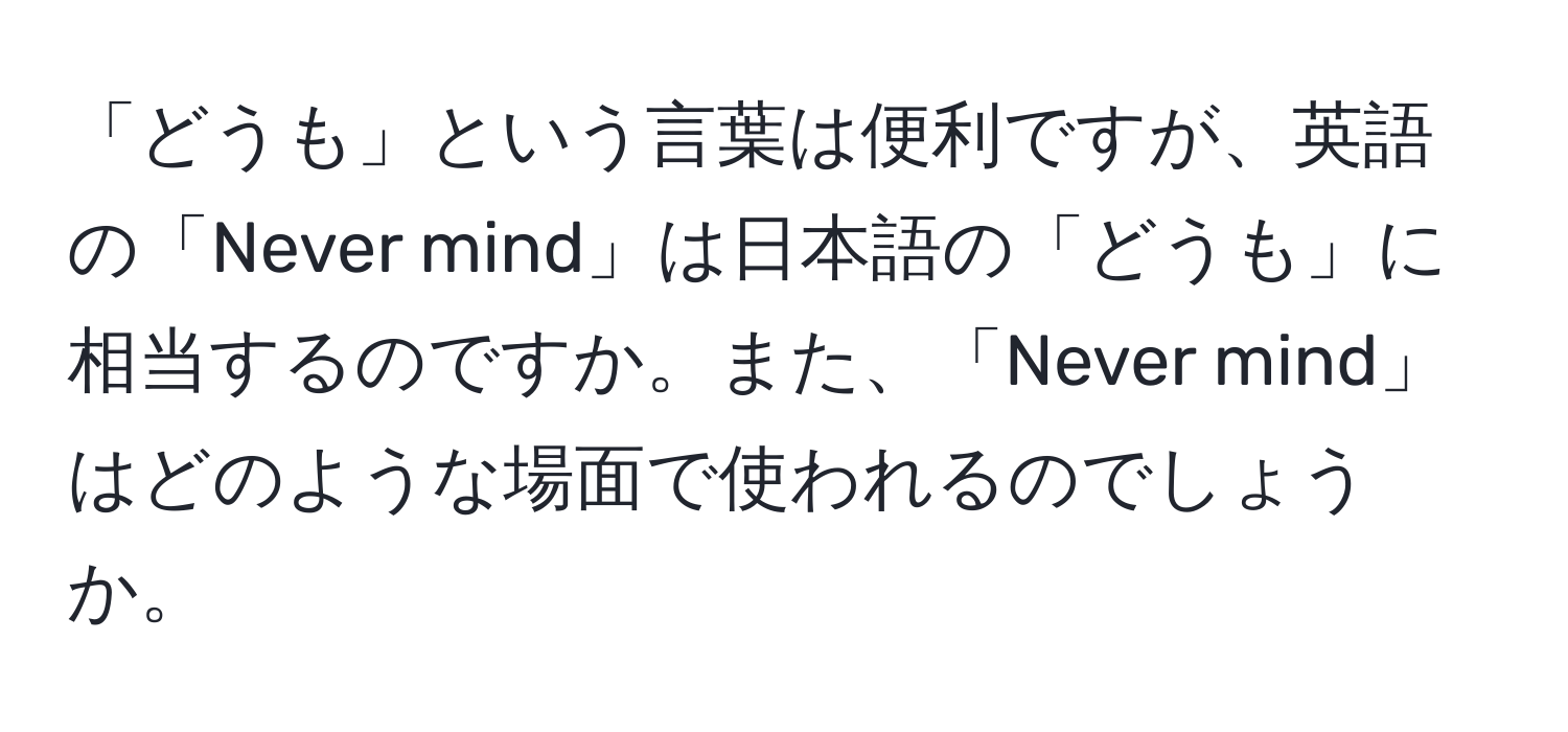 「どうも」という言葉は便利ですが、英語の「Never mind」は日本語の「どうも」に相当するのですか。また、「Never mind」はどのような場面で使われるのでしょうか。