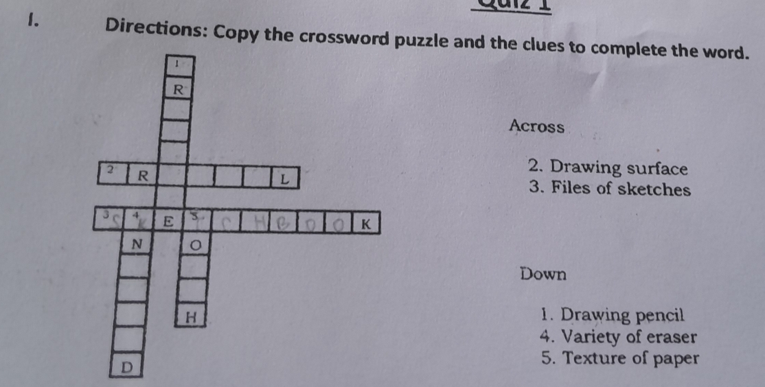 Curz 1 
1. Directions: Copy the crossword puzzle and the clues to complete the word. 
Across 
2. Drawing surface 
3. Files of sketches 
Down 
1. Drawing pencil 
4. Variety of eraser 
5. Texture of paper