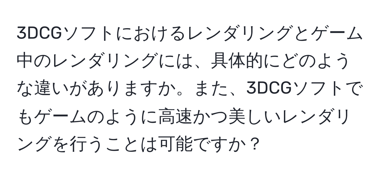 3DCGソフトにおけるレンダリングとゲーム中のレンダリングには、具体的にどのような違いがありますか。また、3DCGソフトでもゲームのように高速かつ美しいレンダリングを行うことは可能ですか？