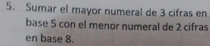 Sumar el mayor numeral de 3 cifras en 
base 5 con el menor numeral de 2 cifras 
en base 8.