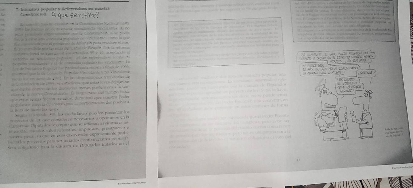 = sarta de la  iatra de Upiimadés, eno
7 Iniciativa popular y Referendum en nuestra   s a co  d pe ó so pee  do ten Ca dey de com ag 
Constinación a que serctier?      bst oe  poene se spe nt at the aet posla n  aes   n ne ioe ve d     de  prose pot    
de la Notn ia     ce en le    e pempona se k nen 
a   Co o   Ce sa ão la Narna Metca de eCepão
En nuestro raís no exstión en la Constitación Nacional carta
1994 las fornas de descorana snidirecía vincullantes. Al no      e  tcón te   et cartes s ee  a  cmpae pa o coaçã e kamo popa na
on de dos en de « mna der Dccns El Coupnía Cóca               e h
de   e   C           
estás peisloda epresninte por la Constitunón, el se podía      a  a   e    e  la   a   ddsta de l tandadad de Na
lerara cabe una consula popular no vinculante, como la que   s ode l  ae e  d l tatiet de 
fue omeneada por el gobierno de Alfonsín para restía er el con        e   o  da o e s f m   e na a  a A.  cpnelAd de la comnd a populn
flicto con úhilo por las mías del Ganal de Beagle. Con la retorma
constinacional se agregarín los artículos 39 y 40, aceptándo el    o  t    e t eta ya n
a      p    t  refnatoa a   
deterha de uncistca populas el de referesds (consul
Cusante v Nctadura el ejércno cometo regus
popula vinculante) y el de connlía populte no vinculante. La                     St almrate  El gar balza riúondgió que 
Ley de Insciati a Eopular fue promuligacia reción a fines de 1996. He Price Ben
miennas que la de Consóla Pópular Vinculante y no Vinculante  AtruCes , Ud qud opina . 
E5 Ys eW es breve comunicado
vid lie lua en junio de 2OE. En las disposiciones transiorías de la MAriNa Hacs 10 MIsMO  Qu scE 
s e l  ls d  cat e d a toee de consula popular una
d    r e ve Laltnicalanc referendao o ref
la Constifución de 1994, se estábleca que estas leves debiaó ser  Es CiErto
aprobadas dentro de lox dieciórho meses postenores a la san-
ción de la nueva Constitución. El largo paso del tiempo hasta   ar d e  e cnpcn tsdes la Camars de Dipatados COMTIO HEGHOS El Eoército
que estos temas fuerón tratados, demo stró que nuestro Poder pas mar el peeeló epreme sn polvesto de lev. Sras lo hace. ATROCES"
Legislatvo carecia de interés por la participación del pueblo a l pres tpda sera aunlaca sus decie no so poede temes
Vée a eda Poder Escutivo yse convemra en
la hora de hater las leves
Según el artículo 49 los ciuiladanos pueden presentar los  ev el e  badaa debe porbsicas en estos coicios de forma
poyectos de lay que consideren necesaños a oportanos en la        
Camar de Diputados rexcepto que se reñerín a refora cons   C   e  domo made ser comiocada porel Poder Elecút-
titucional, tratados internacionales, impuestos, presupuesto o                              de c e ngreso perí al no ser
materia peral, ya que en esos casos están expresamente prohi-        o  de co te pe   c ocdel pebto euentr coma brciór
bidoa los provecios para ser tratados como iniciativa popular)  de pevón cata lo les sudór petó no es ublitatoría para la

Ser obligatoro para la Camara de Diputados tratarlos en el                  ún oblictono el voto del
elodacfar=
47
L  amc    Cami 
Escanrada con Camóicannos