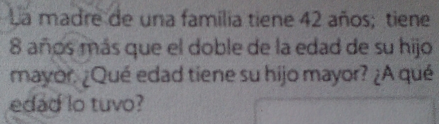 La madre de una familia tiene 42 años; tiene
8 años mas que el doble de la edad de su hijo
mayor zQué edad tiene su hijo mayor? (A qué
edad lo tuvo?