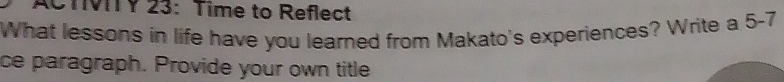 ACTIVITY 23: Time to Reflect 
What lessons in life have you learned from Makato's experiences? Write a 5-7 
ce paragraph. Provide your own title