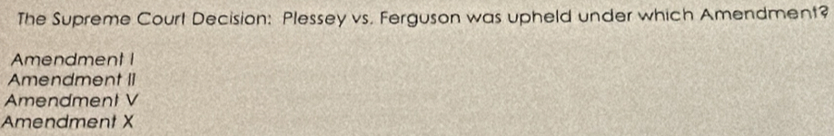 The Supreme Court Decision: Plessey vs. Ferguson was upheld under which Amendment?
Amendment I
Amendment II
Amendment V
Amendment X