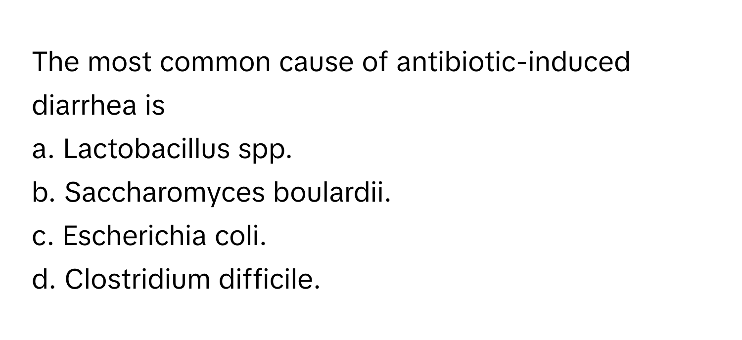 The most common cause of antibiotic-induced diarrhea is
a. Lactobacillus spp.
b. Saccharomyces boulardii.
c. Escherichia coli.
d. Clostridium difficile.