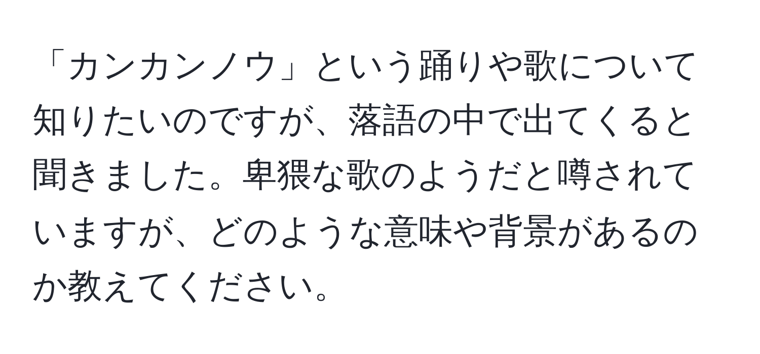 「カンカンノウ」という踊りや歌について知りたいのですが、落語の中で出てくると聞きました。卑猥な歌のようだと噂されていますが、どのような意味や背景があるのか教えてください。