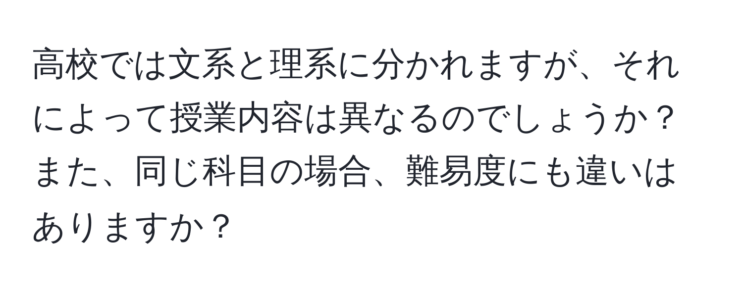 高校では文系と理系に分かれますが、それによって授業内容は異なるのでしょうか？また、同じ科目の場合、難易度にも違いはありますか？