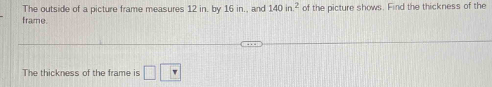 The outside of a picture frame measures 12 in. by 16 in., and 140in.^2
frame. of the picture shows. Find the thickness of the 
The thickness of the frame is