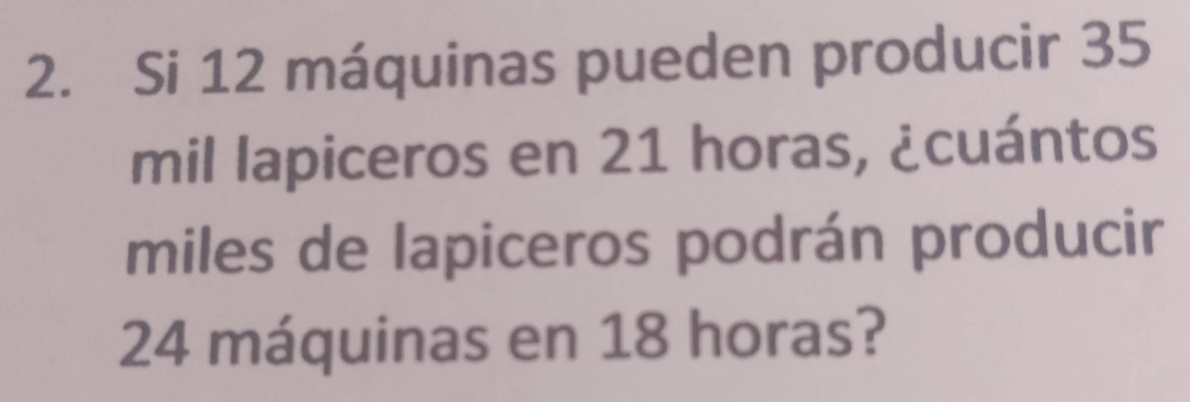 Si 12 máquinas pueden producir 35
mil lapiceros en 21 horas, ¿cuántos
miles de lapiceros podrán producir
24 máquinas en 18 horas?