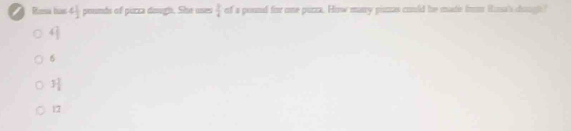 Rema ba 4 1/2  poumds of pirza dougi. She uses  3/4  of a pound for one pirza. How manry pimas could he made frm Rosa's dough"
4 2/3 
6
3 1/3 
12