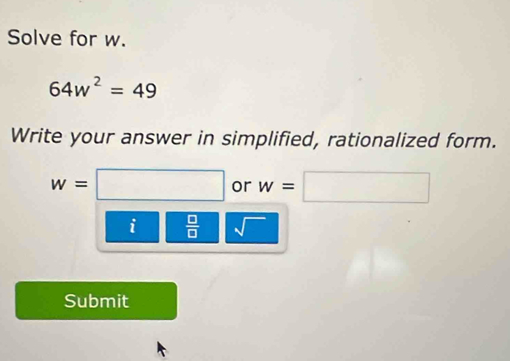 Solve for w.
64w^2=49
Write your answer in simplified, rationalized form.
w=□ or w=□
_^circ   □ /□   sqrt() 
Submit