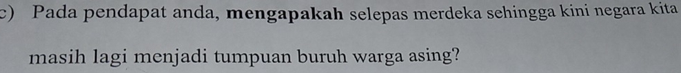 Pada pendapat anda, mengapakah selepas merdeka sehingga kini negara kita 
masih lagi menjadi tumpuan buruh warga asing?