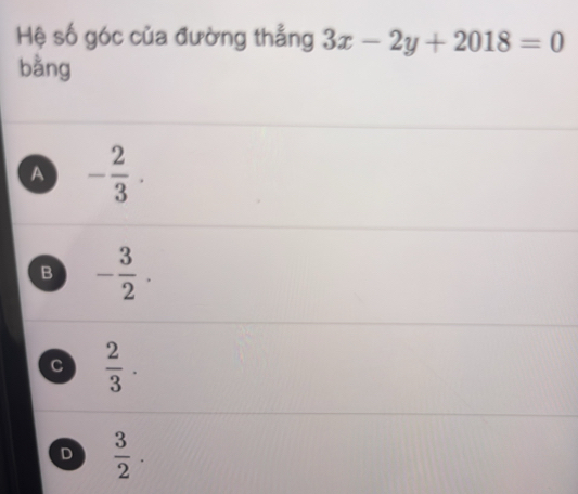 Hệ số góc của đường thẳng 3x-2y+2018=0
bằng
A - 2/3 .
B - 3/2 .
C  2/3 .
D  3/2 .