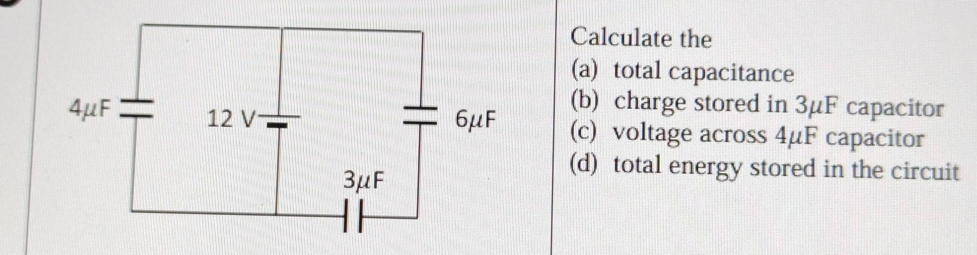 Calculate the 
(a) total capacitance
4μF
(b) charge stored in 3μF capacitor
12 V 6μF
(c) voltage across 4μF capacitor
3μF
(d) total energy stored in the circuit