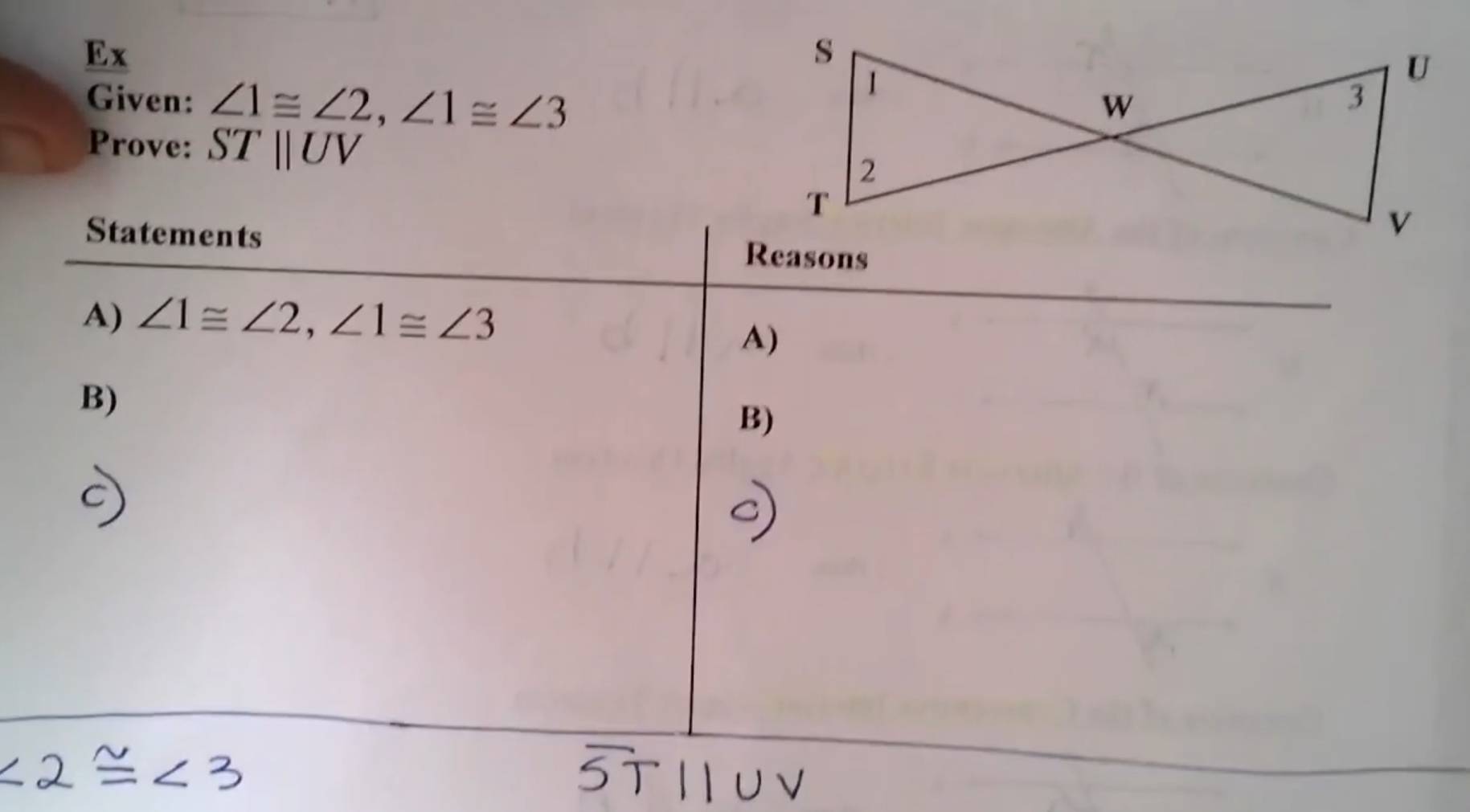 Ex 
Given: ∠ 1≌ ∠ 2, ∠ 1≌ ∠ 3
Prove: STparallel UV
Statements 
A) ∠ 1≌ ∠ 2, ∠ 1≌ ∠ 3
A) 
B) 
B)