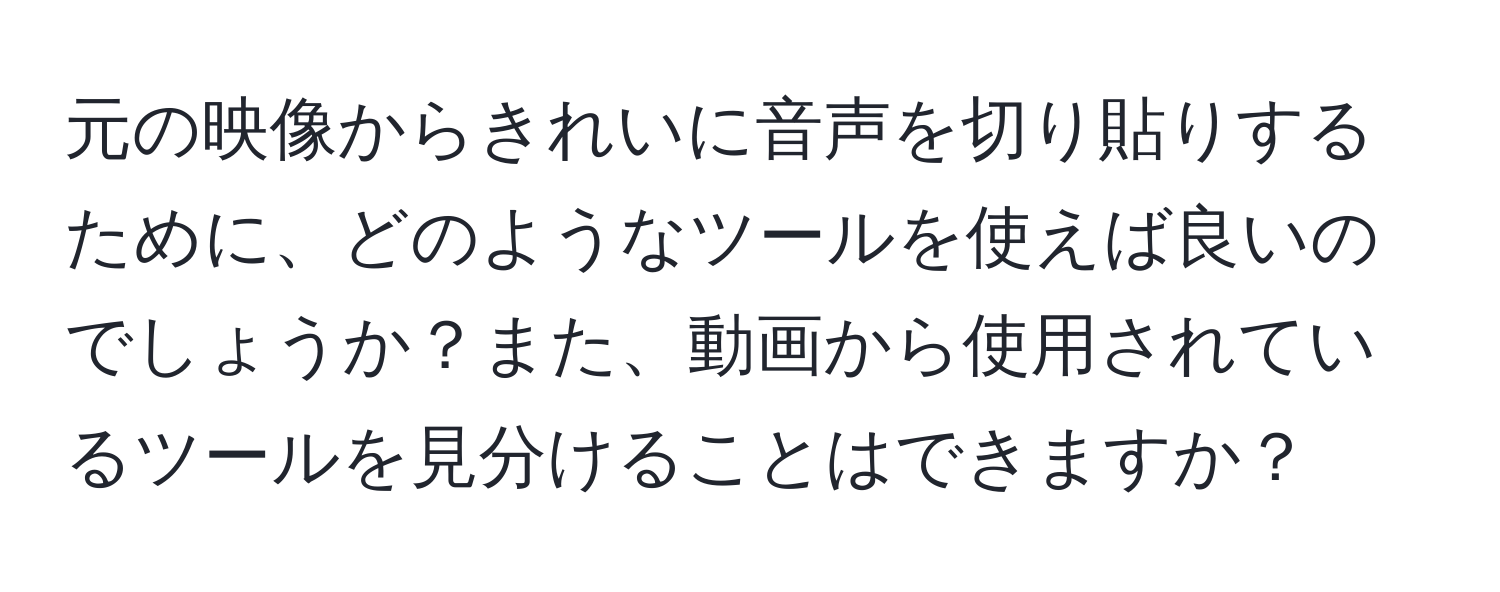 元の映像からきれいに音声を切り貼りするために、どのようなツールを使えば良いのでしょうか？また、動画から使用されているツールを見分けることはできますか？