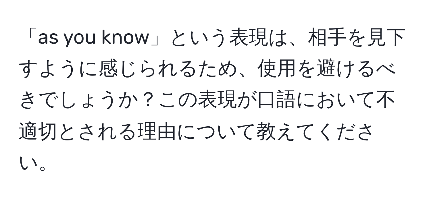 「as you know」という表現は、相手を見下すように感じられるため、使用を避けるべきでしょうか？この表現が口語において不適切とされる理由について教えてください。