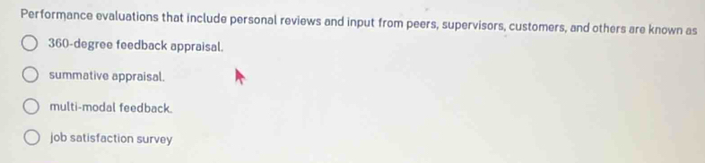 Performance evaluations that include personal reviews and input from peers, supervisors, customers, and others are known as
360-degree feedback appraisal.
summative appraisal.
multi-modal feedback.
job satisfaction survey