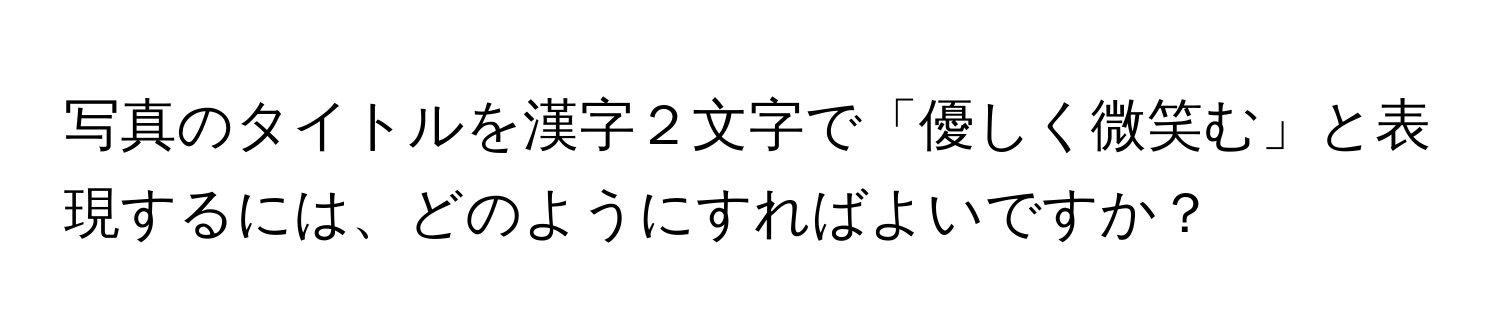 写真のタイトルを漢字２文字で「優しく微笑む」と表現するには、どのようにすればよいですか？