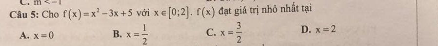 m
Câu 5: Cho f(x)=x^2-3x+5 với x∈ [0;2].f(x) đạt giá trị nhỏ nhất tại
C.
A. x=0 B. x= 1/2  x= 3/2 
D. x=2