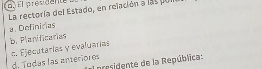 ) El presidente a
La rectoría del Estado, en relación a las pul
a. Definirlas
b. Planificarlas
c. Ejecutarlas y evaluarlas
d. Todas las anteriores
I presidente de la República: