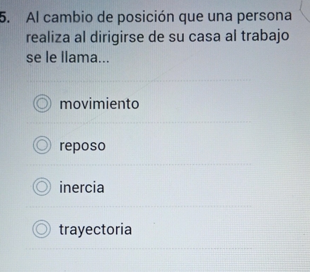 Al cambio de posición que una persona
realiza al dirigirse de su casa al trabajo
se le llama...
movimiento
reposo
inercia
trayectoria