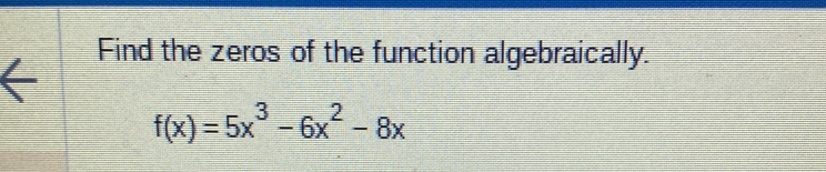 Find the zeros of the function algebraically.
f(x)=5x^3-6x^2-8x