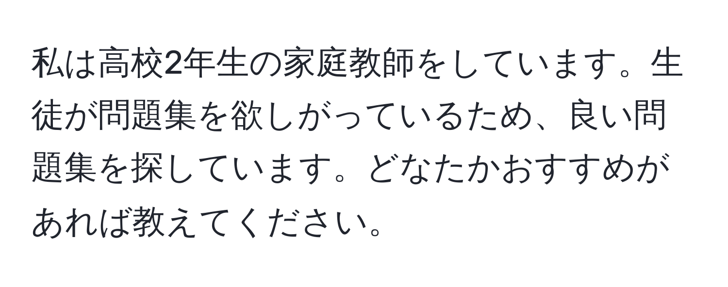 私は高校2年生の家庭教師をしています。生徒が問題集を欲しがっているため、良い問題集を探しています。どなたかおすすめがあれば教えてください。