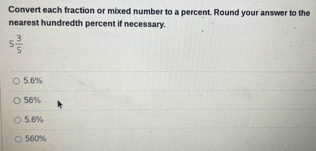 Convert each fraction or mixed number to a percent. Round your answer to the
nearest hundredth percent if necessary.
5 3/5 
5.6%
56%
5.6%
560%