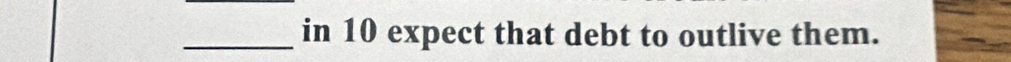 in 10 expect that debt to outlive them.