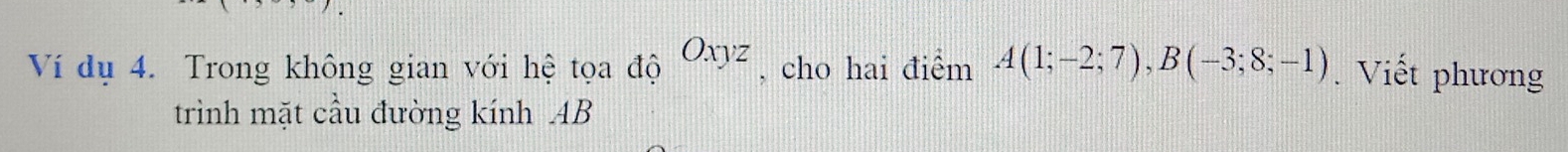 Ví dụ 4. Trong không gian với hệ tọa độ Oxyz , cho hai điểm A(1;-2;7), B(-3;8;-1). Viết phương 
trình mặt cầu đường kính AB