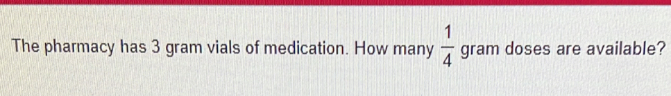 The pharmacy has 3 gram vials of medication. How many  1/4  gram doses are available?