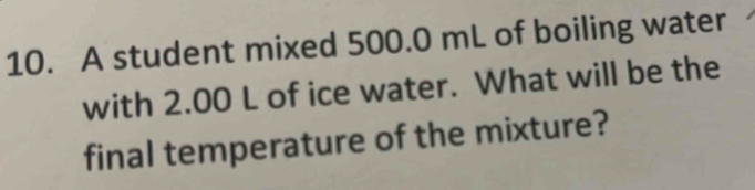 A student mixed 500.0 mL of boiling water 
with 2.00 L of ice water. What will be the 
final temperature of the mixture?