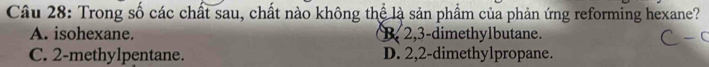 Trong số các chất sau, chất nào không thể là sản phẩm của phản ứng reforming hexane?
A. isohexane. B, 2, 3 -dimethylbutane.
C. 2 -methylpentane. D. 2, 2 -dimethylpropane.
