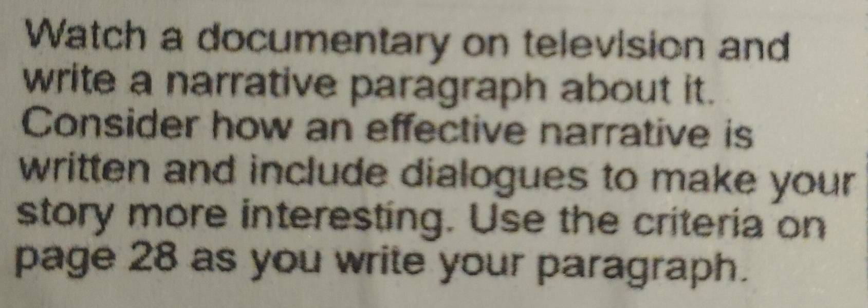 Watch a documentary on television and 
write a narrative paragraph about it. 
Consider how an effective narrative is 
written and include dialogues to make your 
story more interesting. Use the criteria on 
page 28 as you write your paragraph.