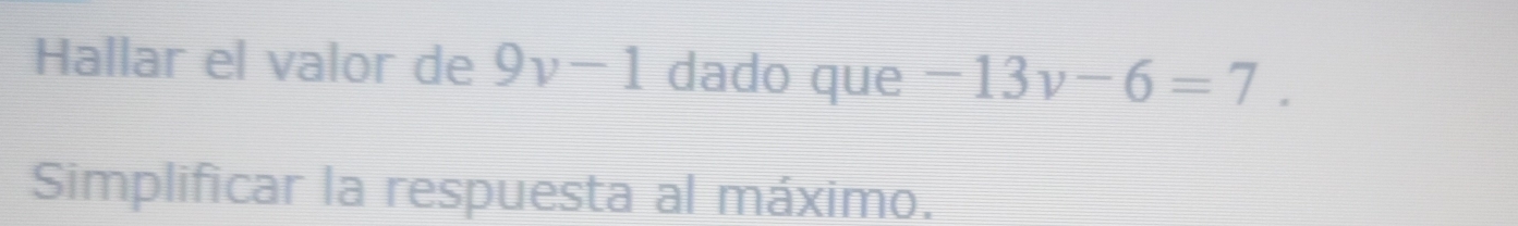 Hallar el valor de 9v-1 dado que -13v-6=7. 
Simplificar la respuesta al máximo.