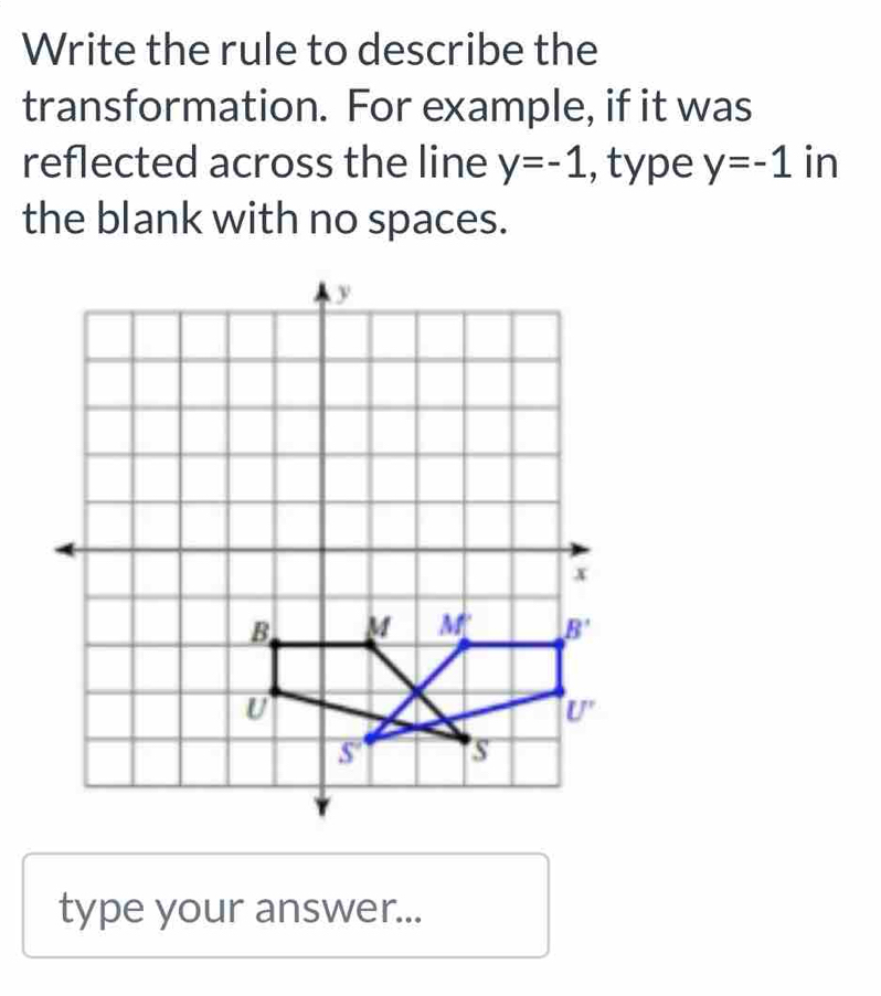 Write the rule to describe the
transformation. For example, if it was
reflected across the line y=-1 , type y=-1 in
the blank with no spaces.
type your answer...