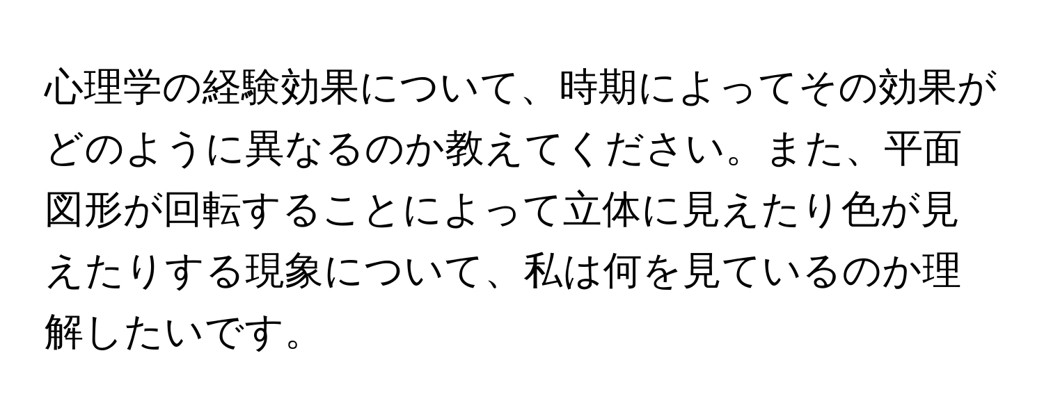 心理学の経験効果について、時期によってその効果がどのように異なるのか教えてください。また、平面図形が回転することによって立体に見えたり色が見えたりする現象について、私は何を見ているのか理解したいです。