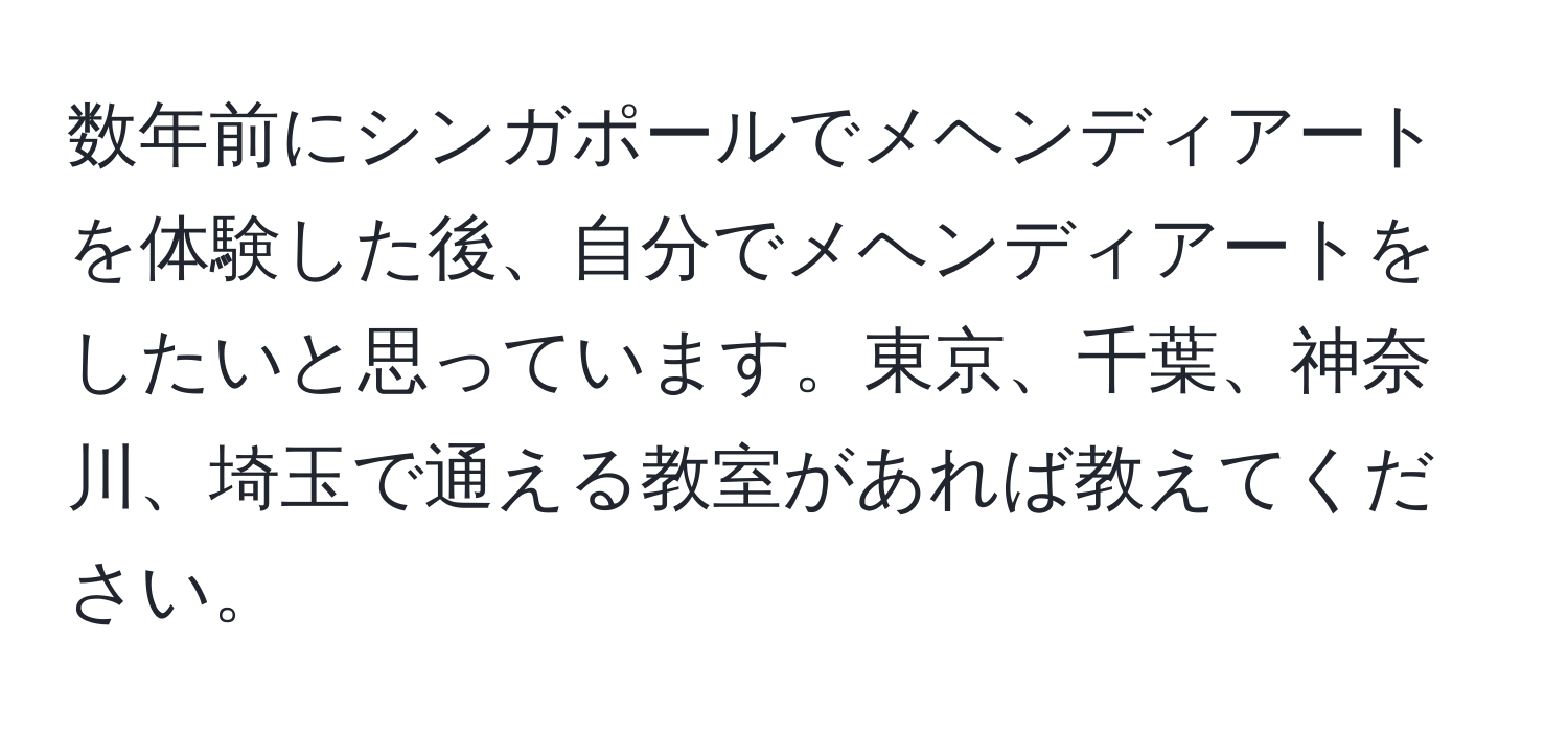 数年前にシンガポールでメヘンディアートを体験した後、自分でメヘンディアートをしたいと思っています。東京、千葉、神奈川、埼玉で通える教室があれば教えてください。