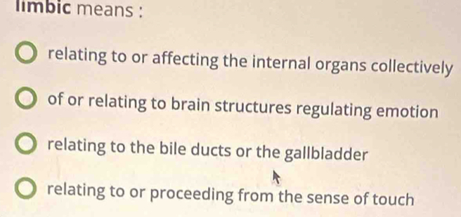 limbic means :
relating to or affecting the internal organs collectively
of or relating to brain structures regulating emotion
relating to the bile ducts or the gallbladder
relating to or proceeding from the sense of touch