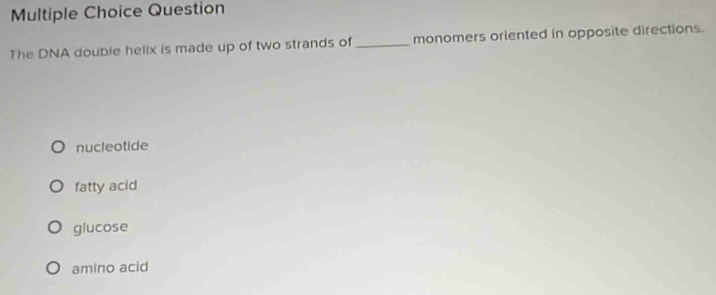 Question
The DNA double helix is made up of two strands of _monomers orlented in opposite directions.
nucleotide
fatty acid
glucose
amino acid