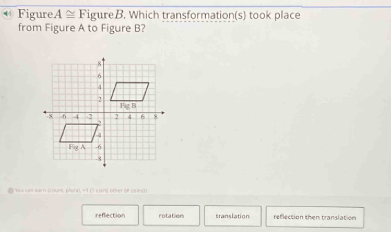 Figure A≌ F igureB. Which transformation(s) took place
from Figure A to Figure B?
You can earn (counit, plural, =1 1 coin) other (é coins))
reflection rotation translation reflection then translation