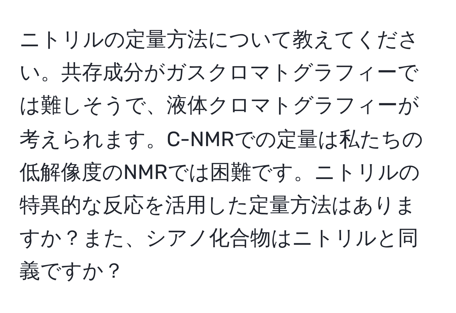 ニトリルの定量方法について教えてください。共存成分がガスクロマトグラフィーでは難しそうで、液体クロマトグラフィーが考えられます。C-NMRでの定量は私たちの低解像度のNMRでは困難です。ニトリルの特異的な反応を活用した定量方法はありますか？また、シアノ化合物はニトリルと同義ですか？