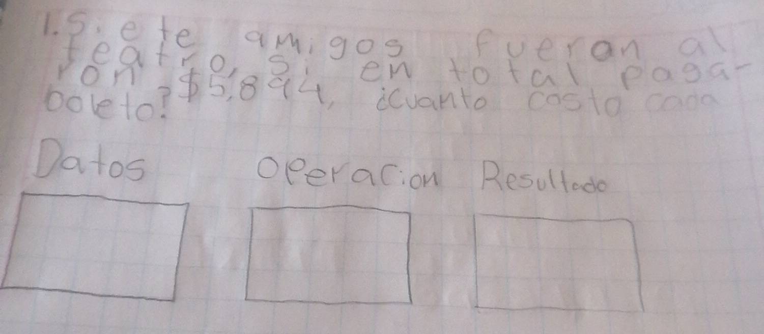 te aMigos fueran al 
teatro, si en to tal paga- 
Yon55, 894, duanto costo caon 
bove to? 
Datos Operacion Resultado